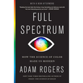Full Spectrum: How the Science of Color Made Us Modern