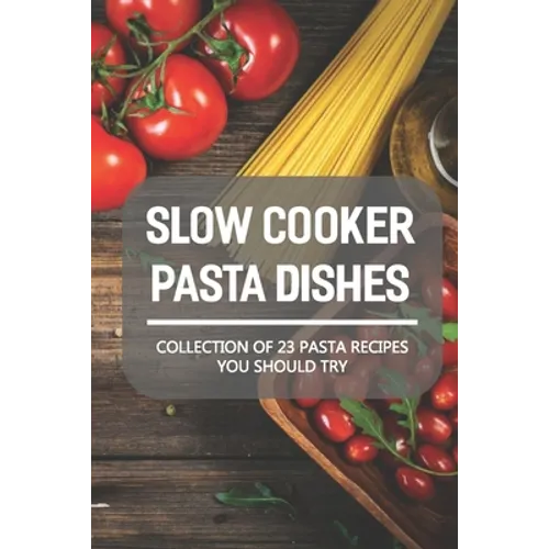 Slow Cooker Pasta Dishes: Collection Of 23 Pasta Recipes You Should Try: Slow Cooker Pasta Main Dish Recipes