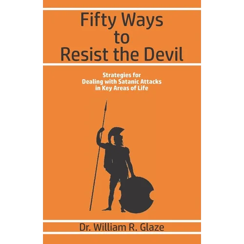 Fifty Ways to Resist the Devil: Strategies for Dealing with Satanic Attacks in Key Areas of Life