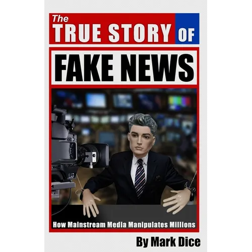 The True Story of Fake News: How Mainstream Media Manipulates Millions