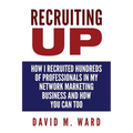 Recruiting Up: How I Recruited Hundreds of Professionals in my Network Marketing Business and How You Can, Too