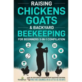 Raising Chickens, Goats & Backyard Beekeeping For Beginners: 3-in-1 Compilation Step-By-Step Guide to Raising Happy Backyard Chickens, Goats & Your Fi