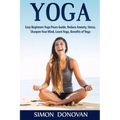 Yoga: Easy Beginners Yoga Poses Guide, Reduce Anxiety, Stress, Sharpen Your Mind, Learn Yoga, Benefits of Yoga