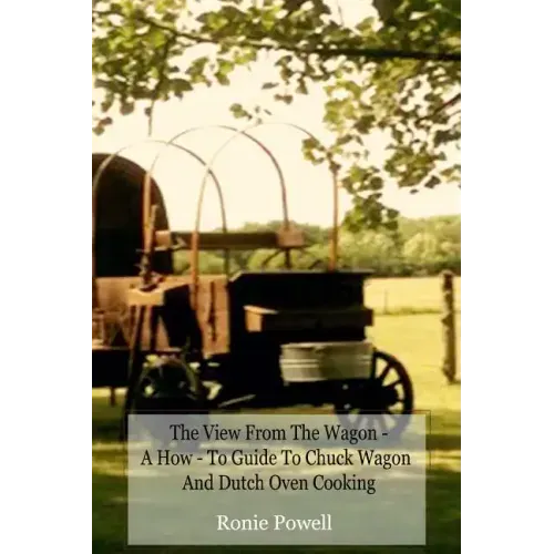 The View From The Wagon - A How-To Guide to Chuck Wagon and Dutch Oven Cooking