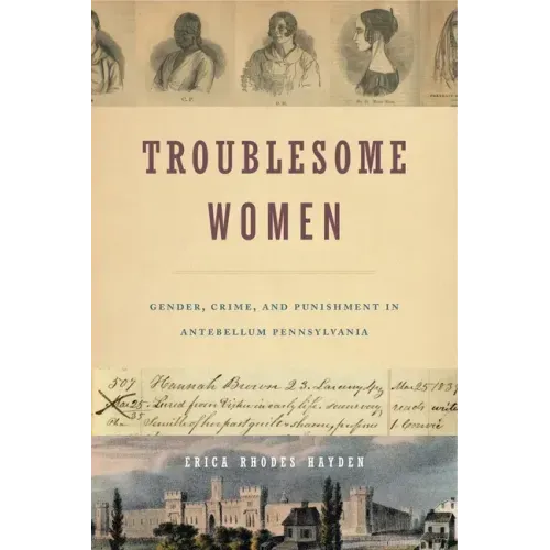 Troublesome Women: Gender, Crime, and Punishment in Antebellum Pennsylvania