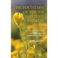 The Fountain of Youth Is Just a Breath Away: Breathing Exercises for Relaxation, Health and Vitality