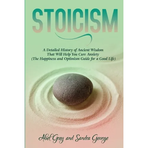 Stoicism: A Detailed History of Ancient Wisdom That Will Help You Cure Anxiety (The Happiness and Optimism Guide for a Good Life)