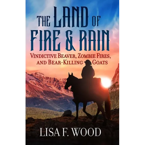 The Land of Fire and Rain: Vindictive Beaver, Zombie Fires, and Bear-Killing Goats (Riding a Horse in Alberta and Saskatchewan and Finding Strange Thi