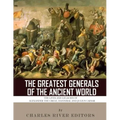 The Greatest Generals of the Ancient World: The Lives and Legacies of Alexander the Great, Hannibal and Julius Caesar