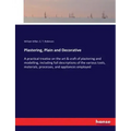 Plastering, Plain and Decorative: A practical treatise on the art & craft of plastering and modelling, including full descriptions of the various tool