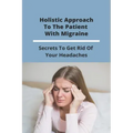 Holistic Approach To The Patient With Migraine: Secrets To Get Rid Of Your Headaches: Treatments For Chronic Migraines