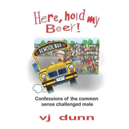 Here, Hold My Beer: Confessions of the Common Sense Challenged Male