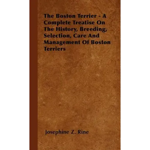 The Boston Terrier - A Complete Treatise On The History, Breeding, Selection, Care And Management Of Boston Terriers