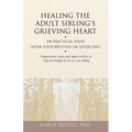 Healing the Adult Sibling's Grieving Heart: 100 Practical Ideas After Your Brother or Sister Dies