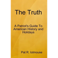 The Truth: A Patriots Guide To American History and three Holidays