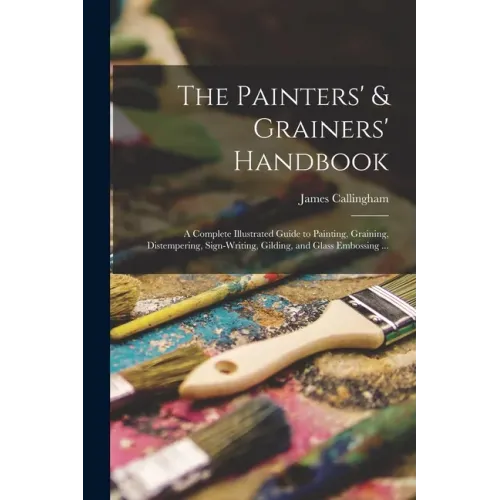 The Painters' & Grainers' Handbook: a Complete Illustrated Guide to Painting, Graining, Distempering, Sign-writing, Gilding, and Glass Embossing ...