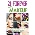 21 Forever with Makeup: Professional Makeup Tips & Advanced Techniques That Make You Look Stunningly Beautiful & Years Younger