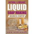 Natural & Organic Liquid Soap Making Business Startup: Learn How to Make Shampoo, Conditioner, Body Wash, Sunscreen Lotion, Muscle Balm, Hand Sanitize