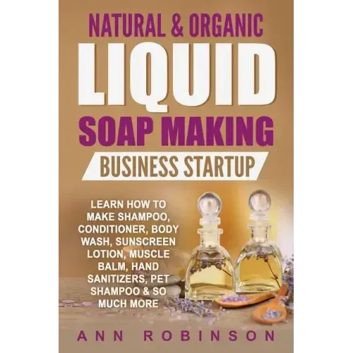 Natural & Organic Liquid Soap Making Business Startup: Learn How to Make Shampoo, Conditioner, Body Wash, Sunscreen Lotion, Muscle Balm, Hand Sanitize