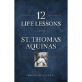 12 Life Lessons from St. Thomas Aquinas: Timeless Spiritual Wisdom for Our Turbulent Times