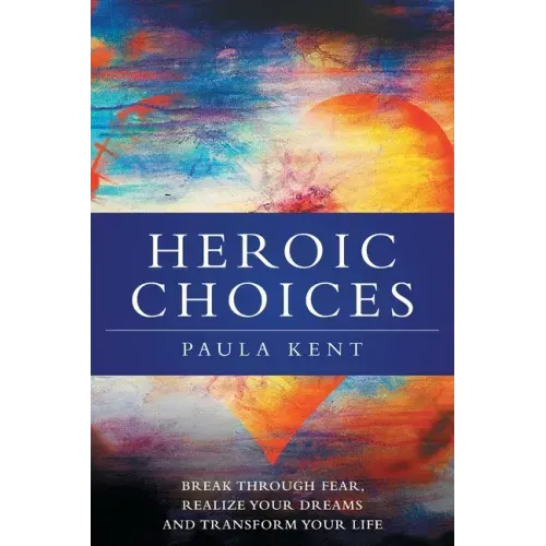 Heroic Choices: Break Through Fear, Realize Your Dreams and Transform Your Life