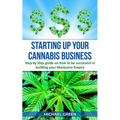Starting Up Your Cannabis Business: Step by step guide on how to be successful in building your Marijuana Empire