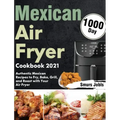 Mexican Air Fryer Cookbook 2021: 1000-Day Authentic Mexican Recipes to Fry, Bake, Grill, and Roast with Your Air Fryer
