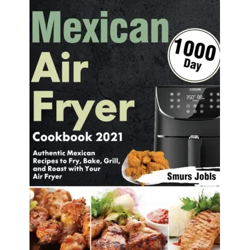 Mexican Air Fryer Cookbook 2021: 1000-Day Authentic Mexican Recipes to Fry, Bake, Grill, and Roast with Your Air Fryer