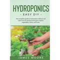 Hydroponics: The complete guide to horticulture without soil. Learn how to quickly grow organic vegetables, herbs, and fruits. Easy DIY