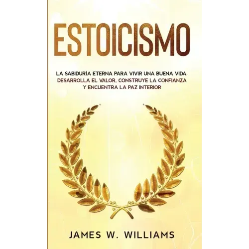 Estoicismo: La sabiduría eterna para vivir una buena vida - Desarrolla el valor, construye la confianza y encuentra la paz interior