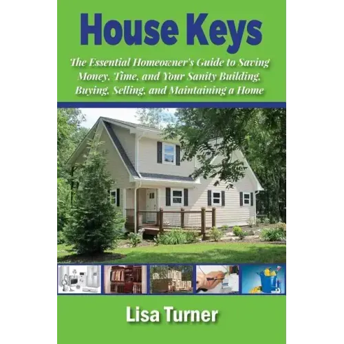 House Keys: The Essential Homeowner's Guide to Saving Money, Time, and Your Sanity Building, Buying, Selling, and Maintaining a Ho