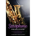 Saxophone for Beginners: Advanced Guide of Top Notch Music and Songs to be Played Using a Saxophone