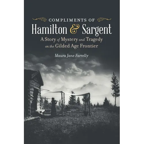 Compliments of Hamilton and Sargent: A Story of Mystery and Tragedy on the Gilded Age Frontier