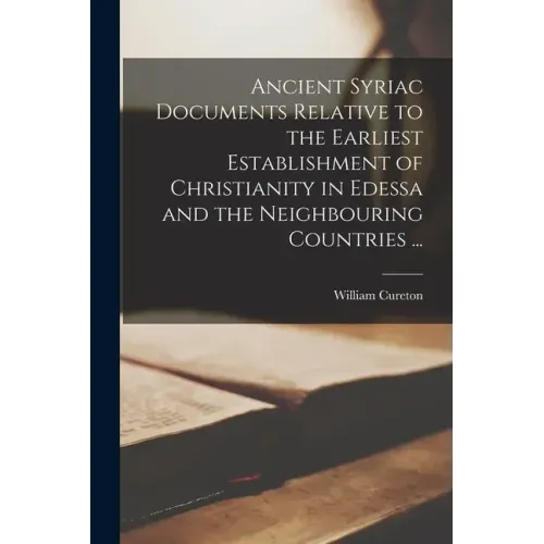 Ancient Syriac Documents Relative to the Earliest Establishment of Christianity in Edessa and the Neighbouring Countries ...