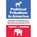 Political Tribalism in America: How Hyper-Partisanship Dumbs Down Democracy and How to Fix It