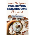 How to Grow Psilocybin Mushrooms at Home for Beginners: 5 Comprehensive Magic Mushroom Growing Methods & All You Need to Know About Psilocybin: 5 Comp