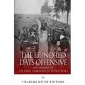 The Hundred Days Offensive: The History of the Final Campaign of World War I
