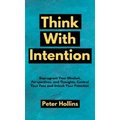 Think With Intention: Reprogram Your Mindset, Perspectives, and Thoughts. Control Your Fate and Unlock Your Potential.
