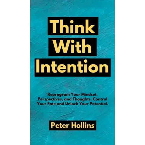 Think With Intention: Reprogram Your Mindset, Perspectives, and Thoughts. Control Your Fate and Unlock Your Potential.