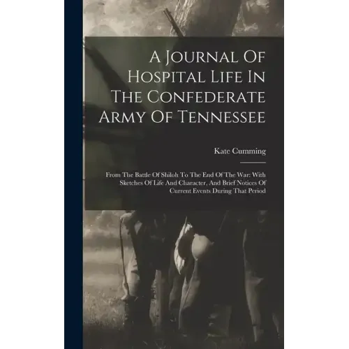 A Journal Of Hospital Life In The Confederate Army Of Tennessee: From The Battle Of Shiloh To The End Of The War: With Sketches Of Life And Character,