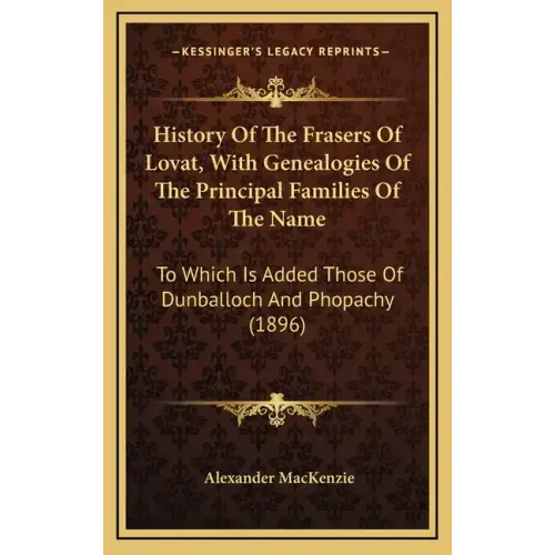 History Of The Frasers Of Lovat, With Genealogies Of The Principal Families Of The Name: To Which Is Added Those Of Dunballoch And Phopachy (1896)
