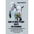 How to Raise Pygmy Goats for Beginners: A Comprehensive Guide To Starting Your Own Successful Goat Farming