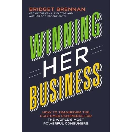 Winning Her Business: How to Transform the Customer Experience for the World's Most Powerful Consumers