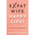 Expat Wife, Happy Life!: The Journey of a Serial Expat