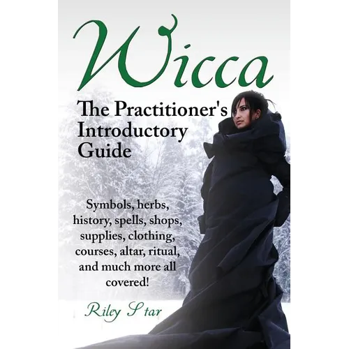 Wicca. the Practitioner's Introductory Guide. Symbols, Herbs, History, Spells, Shops, Supplies, Clothing, Courses, Altar, Ritual, and Much More All Co