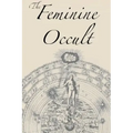 The Feminine Occult: A Collection of Women Writers on the Subjects of Spirituality, Mysticism, Magic, Witchcraft, the Kabbalah, Rosicrucian and Hermet
