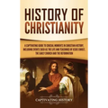 History of Christianity: A Captivating Guide to Crucial Moments in Christian History, Including Events Such as the Life and Teachings of Jesus