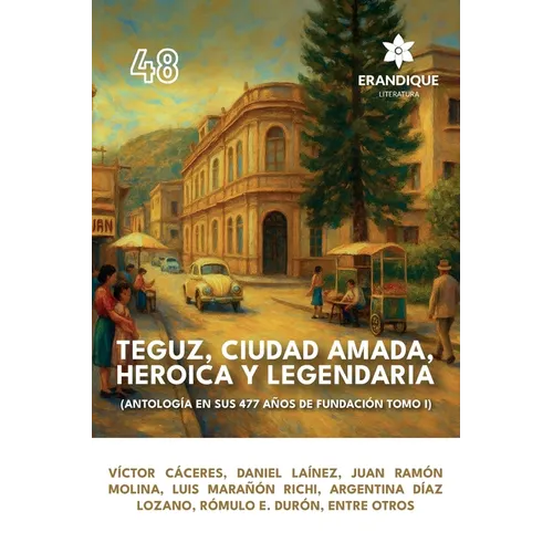 Teguz, ciudad amada, heroica y legendaria (Antología en sus 477 años de fundación. Tomo I)