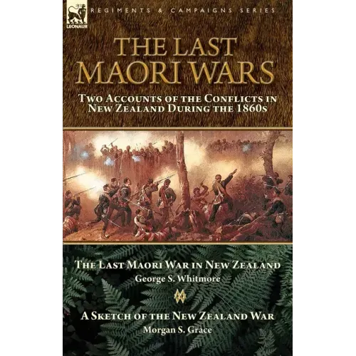 The Last Maori Wars: Two Accounts of the Conflicts in New Zealand During the 1860s-The Last Maori War in New Zealand with A Sketch of the New Zealand