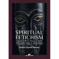 Spiritual Fetichism: A study of West African Culture, Witchcraft, Magic & Demonology